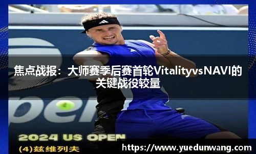 焦点战报：大师赛季后赛首轮VitalityvsNAVI的关键战役较量